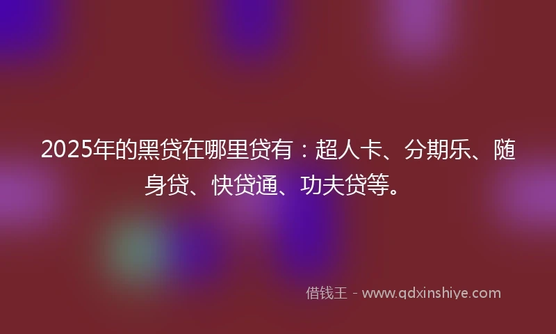 2025年的黑贷在哪里贷有：超人卡、分期乐、随身贷、快贷通、功夫贷等。