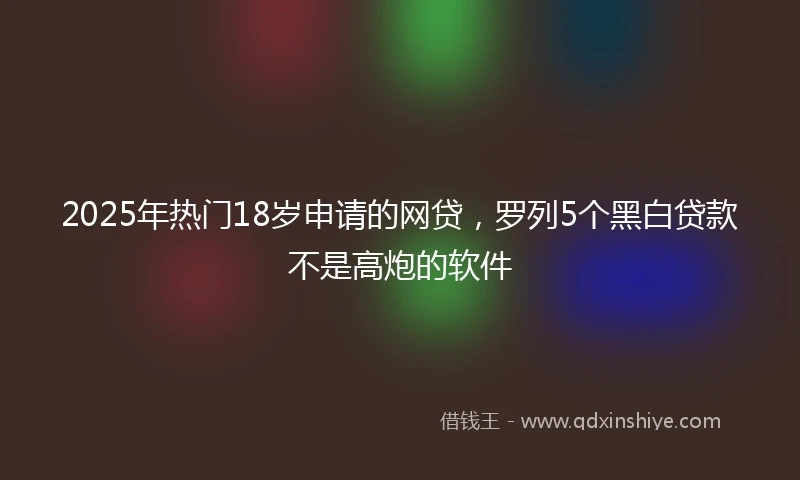 2025年热门18岁申请的网贷，罗列5个黑白贷款不是高炮的软件