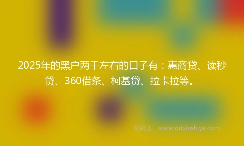 2025年的黑户两千左右的口子有:惠商贷、读秒贷、360借条、柯基贷、拉卡拉等。