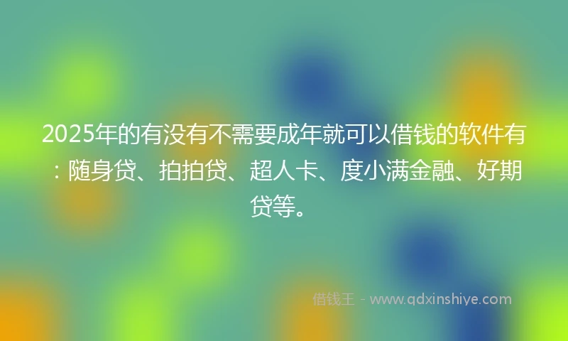 2025年的有没有不需要成年就可以借钱的软件有：随身贷、拍拍贷、超人卡、度小满金融、好期贷等。
