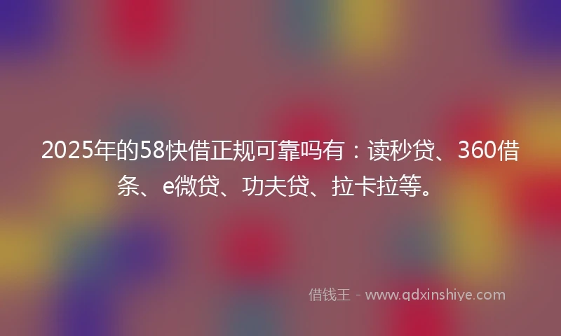 2025年的58快借正规可靠吗有：读秒贷、360借条、e微贷、功夫贷、拉卡拉等。