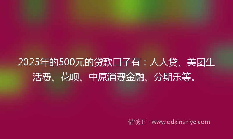 2025年的500元的贷款口子有:人人贷、美团生活费、花呗、中原消费金融、分期乐等。
