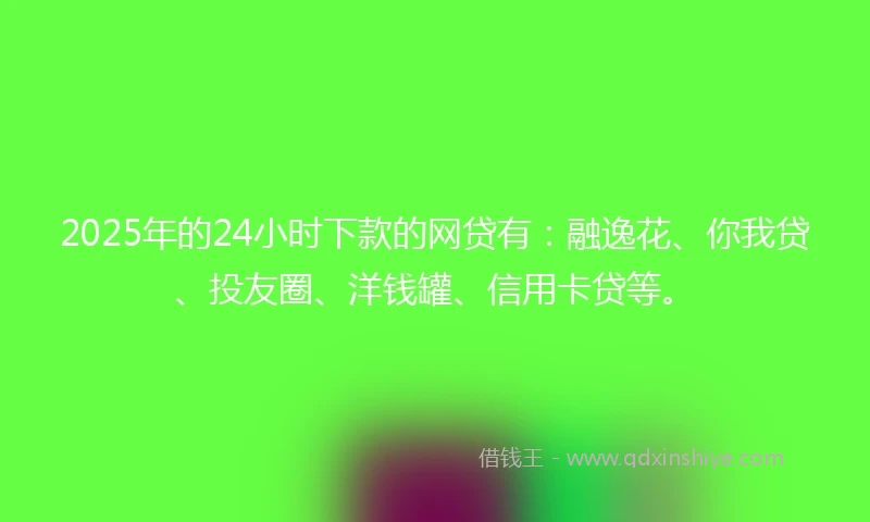 2025年的24小时下款的网贷有：融逸花、你我贷、投友圈、洋钱罐、信用卡贷等。