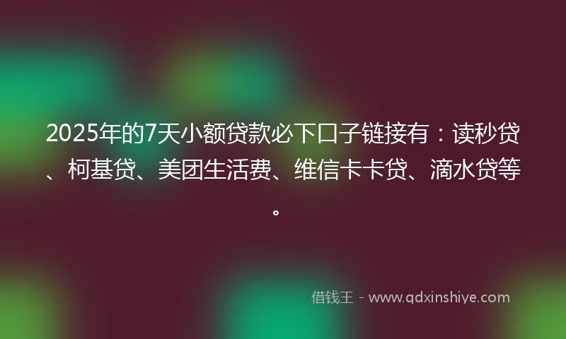 2025年的7天小额贷款必下口子链接有:读秒贷、柯基贷、美团生活费、维信卡卡贷、滴水贷等。