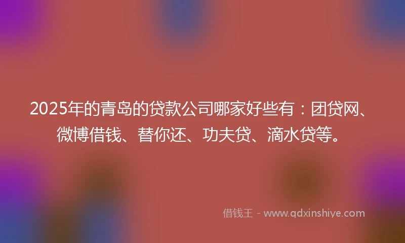 2025年的青岛的贷款公司哪家好些有：团贷网、微博借钱、替你还、功夫贷、滴水贷等。