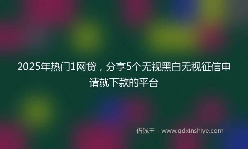 2025年热门1网贷,分享5个无视黑白无视征信申请就下款的平台