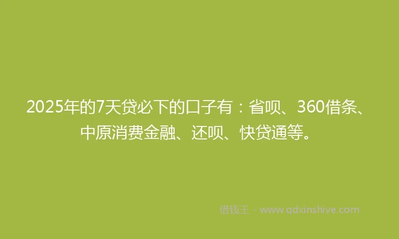 2025年的7天贷必下的口子有:省呗、360借条、中原消费金融、还呗、快贷通等。