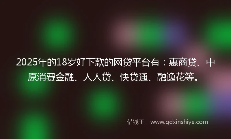 2025年的18岁好下款的网贷平台有：惠商贷、中原消费金融、人人贷、快贷通、融逸花等。