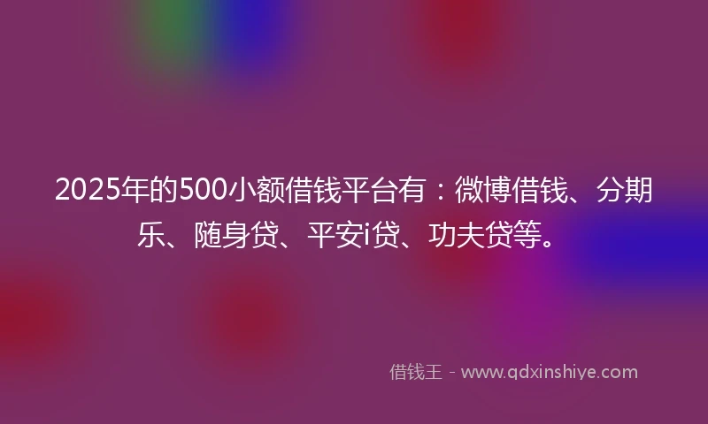 2025年的500小额借钱平台有:微博借钱、分期乐、随身贷、平安i贷、功夫贷等。