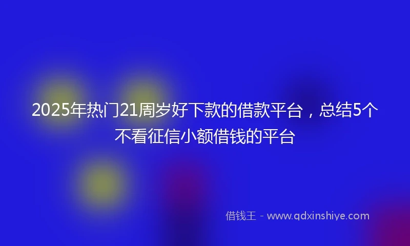 2025年热门21周岁好下款的借款平台,总结5个不看征信小额借钱的平台