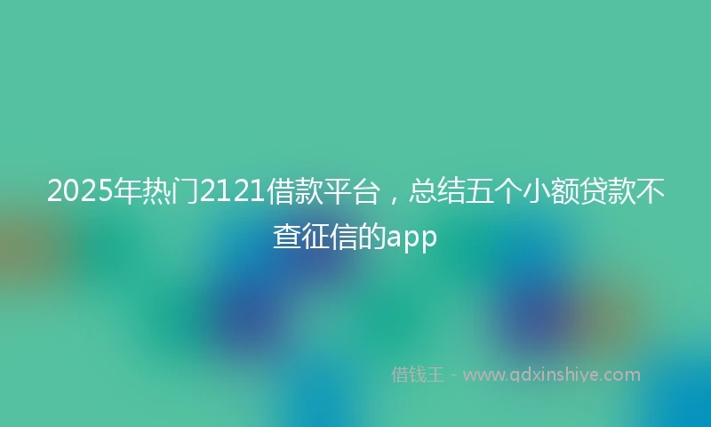 2025年热门2121借款平台，总结五个小额贷款不查征信的app
