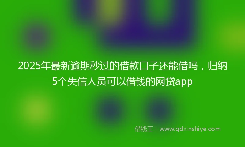 2025年最新逾期秒过的借款口子还能借吗，归纳5个失信人员可以借钱的网贷app