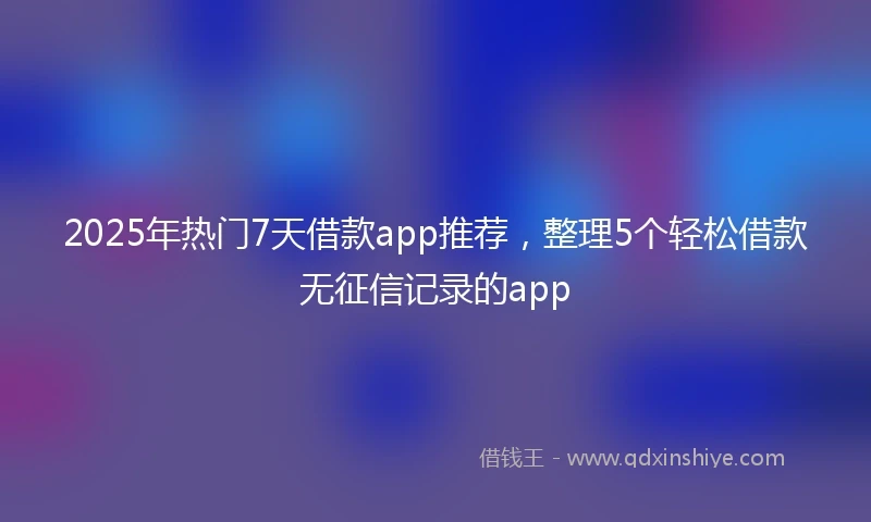 2025年热门7天借款app推荐,整理5个轻松借款无征信记录的app