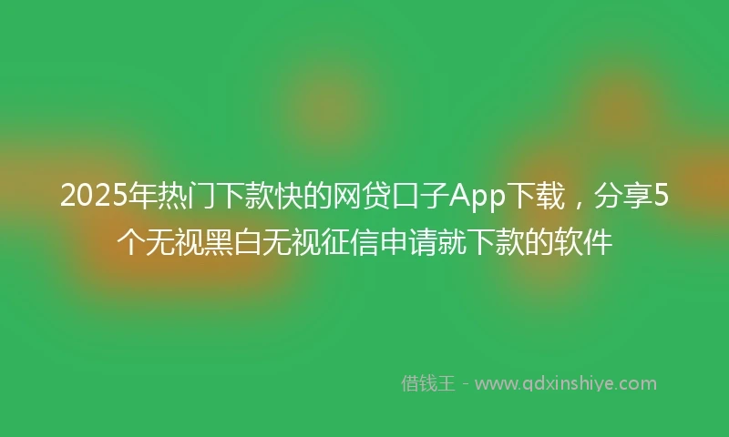 2025年热门下款快的网贷口子App下载,分享5个无视黑白无视征信申请就下款的软件