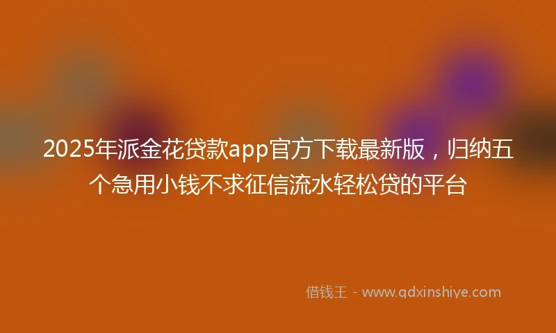 2025年派金花贷款app官方下载最新版，归纳五个急用小钱不求征信流水轻松贷的平台