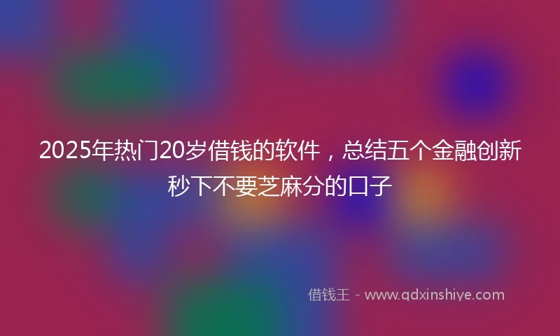 2025年热门20岁借钱的软件,总结五个金融创新秒下不要芝麻分的口子