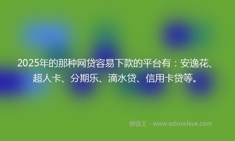 2025年的那种网贷容易下款的平台有：安逸花、超人卡、分期乐、滴水贷、信用卡贷等。
