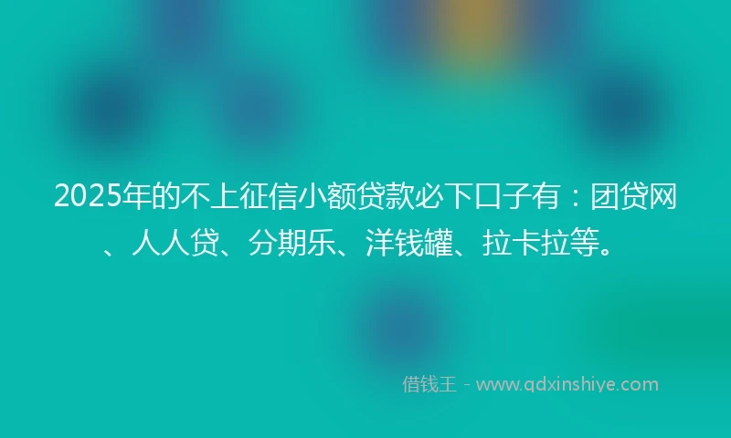 2025年的不上征信小额贷款必下口子有：团贷网、人人贷、分期乐、洋钱罐、拉卡拉等。