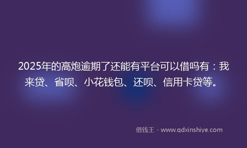 2025年的高炮逾期了还能有平台可以借吗有：我来贷、省呗、小花钱包、还呗、信用卡贷等。