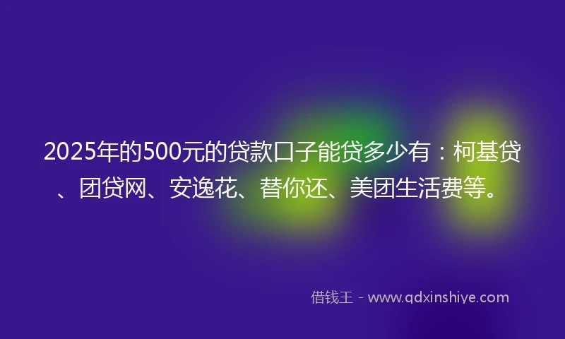 2025年的500元的贷款口子能贷多少有：柯基贷、团贷网、安逸花、替你还、美团生活费等。