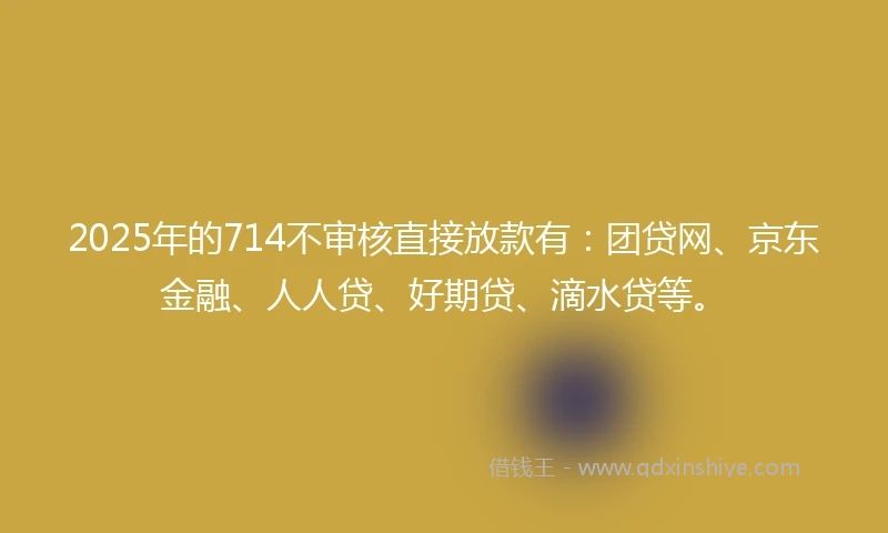 2025年的714不审核直接放款有：团贷网、京东金融、人人贷、好期贷、滴水贷等。