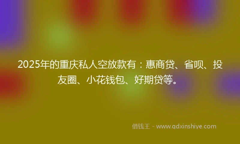 2025年的重庆私人空放款有：惠商贷、省呗、投友圈、小花钱包、好期贷等。