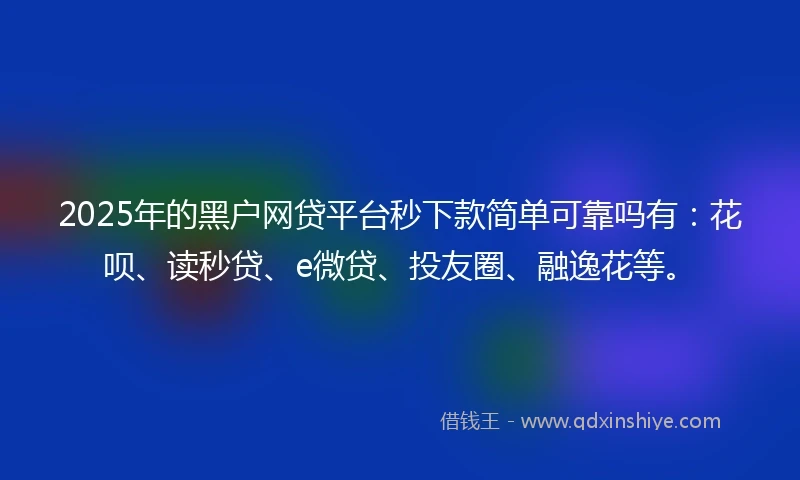 2025年的黑户网贷平台秒下款简单可靠吗有：花呗、读秒贷、e微贷、投友圈、融逸花等。