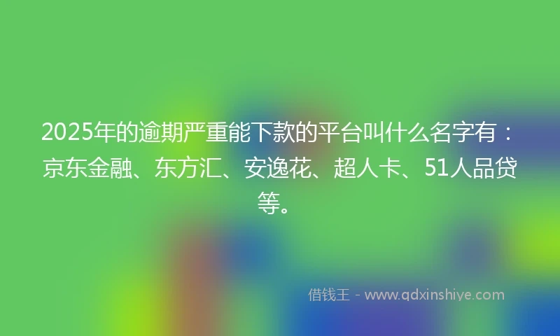 2025年的逾期严重能下款的平台叫什么名字有：京东金融、东方汇、安逸花、超人卡、51人品贷等。
