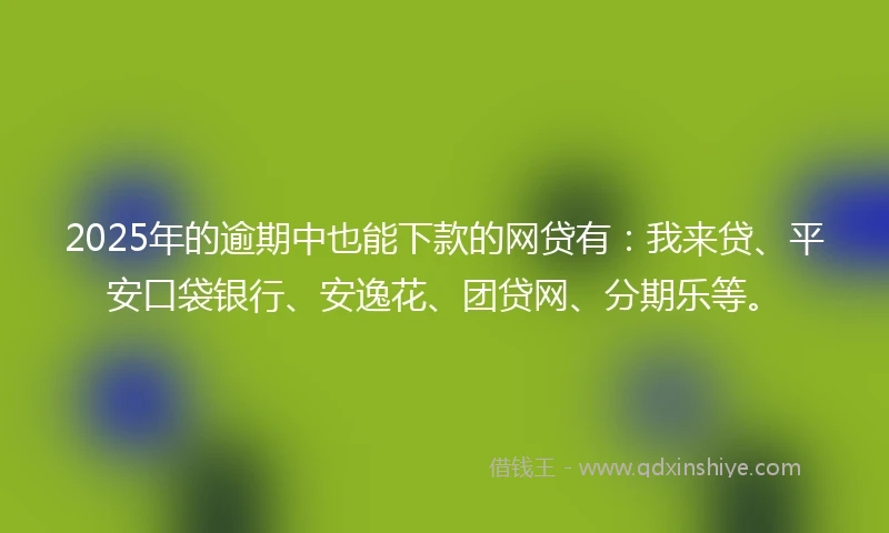 2025年的逾期中也能下款的网贷有：我来贷、平安口袋银行、安逸花、团贷网、分期乐等。