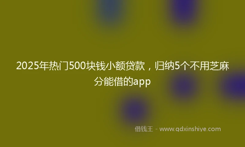 2025年热门500块钱小额贷款，归纳5个不用芝麻分能借的app