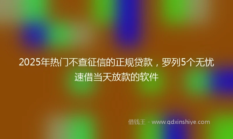 2025年热门不查征信的正规贷款，罗列5个无忧速借当天放款的软件