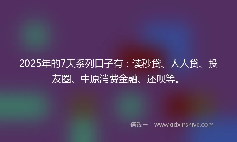 2025年的7天系列口子有:读秒贷、人人贷、投友圈、中原消费金融、还呗等。