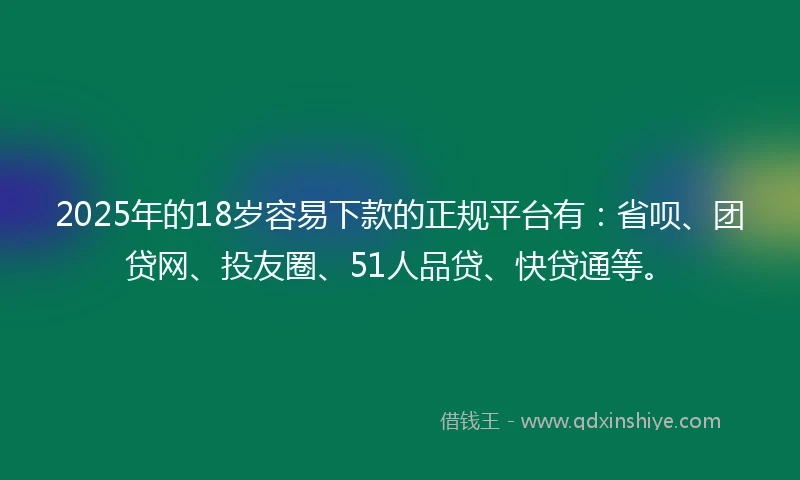 2025年的18岁容易下款的正规平台有：省呗、团贷网、投友圈、51人品贷、快贷通等。