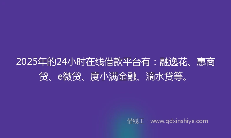 2025年的24小时在线借款平台有：融逸花、惠商贷、e微贷、度小满金融、滴水贷等。