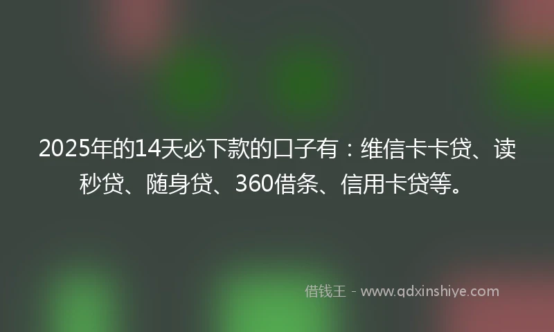 2025年的14天必下款的口子有:维信卡卡贷、读秒贷、随身贷、360借条、信用卡贷等。