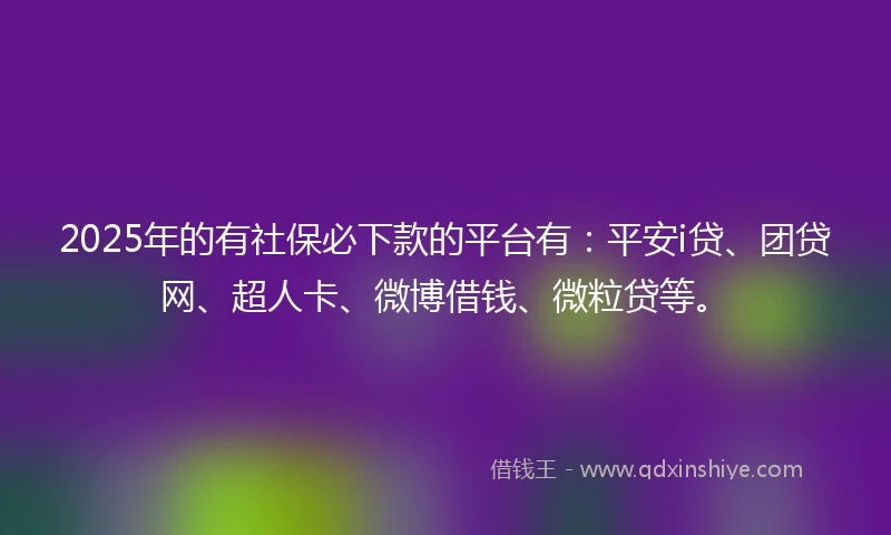 2025年的有社保必下款的平台有：平安i贷、团贷网、超人卡、微博借钱、微粒贷等。