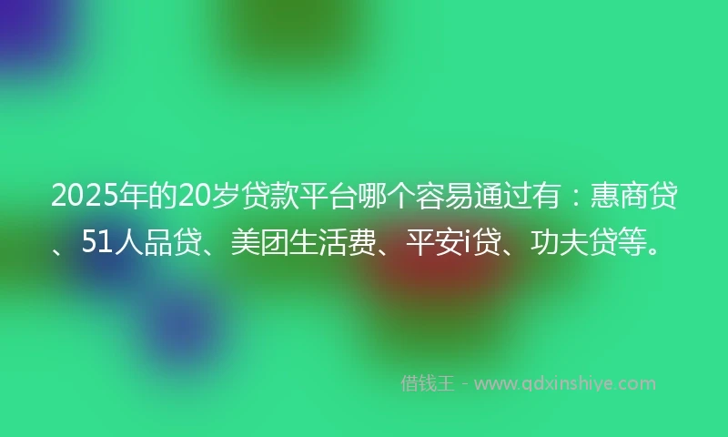 2025年的20岁贷款平台哪个容易通过有：惠商贷、51人品贷、美团生活费、平安i贷、功夫贷等。