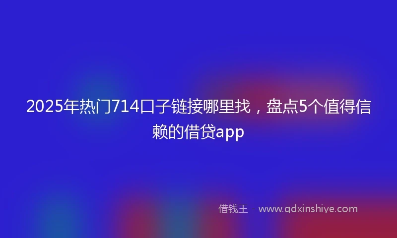 2025年热门714口子链接哪里找，盘点5个值得信赖的借贷app