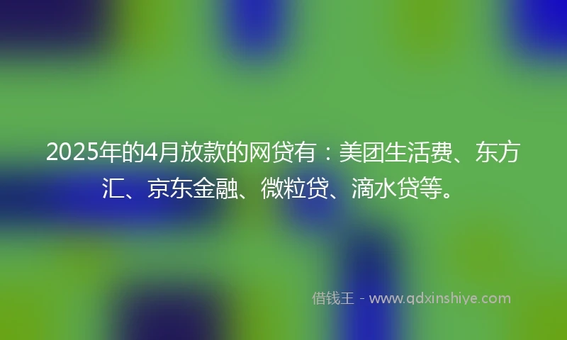 2025年的4月放款的网贷有：美团生活费、东方汇、京东金融、微粒贷、滴水贷等。