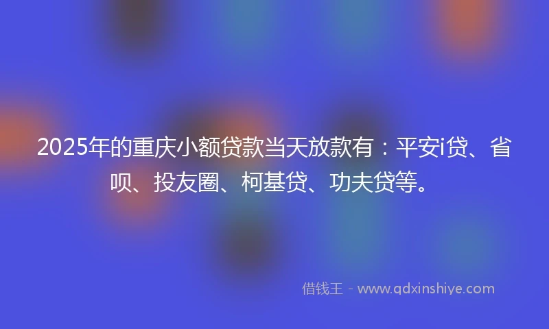 2025年的重庆小额贷款当天放款有:平安i贷、省呗、投友圈、柯基贷、功夫贷等。