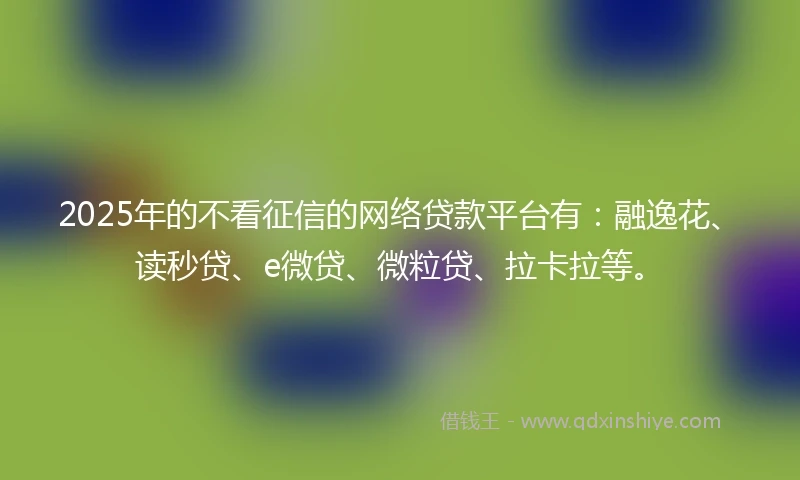 2025年的不看征信的网络贷款平台有：融逸花、读秒贷、e微贷、微粒贷、拉卡拉等。