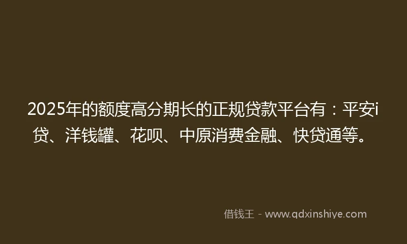 2025年的额度高分期长的正规贷款平台有：平安i贷、洋钱罐、花呗、中原消费金融、快贷通等。