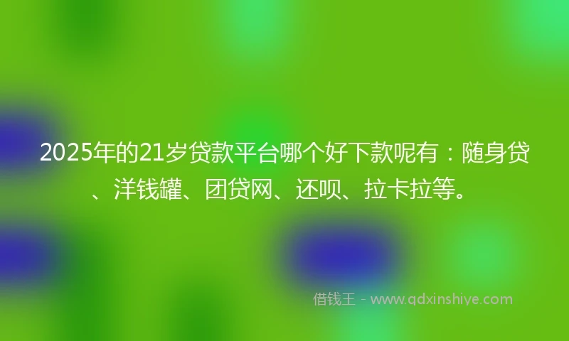 2025年的21岁贷款平台哪个好下款呢有：随身贷、洋钱罐、团贷网、还呗、拉卡拉等。