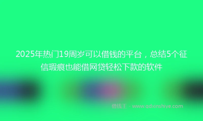 2025年热门19周岁可以借钱的平台，总结5个征信瑕疵也能借网贷轻松下款的软件