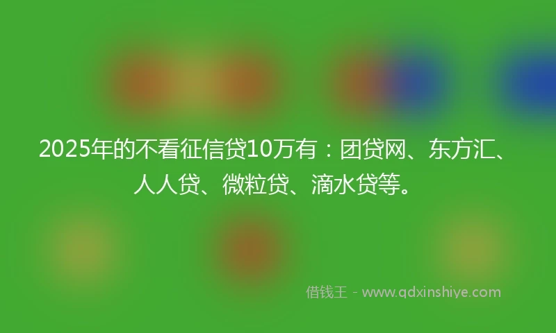 2025年的不看征信贷10万有:团贷网、东方汇、人人贷、微粒贷、滴水贷等。