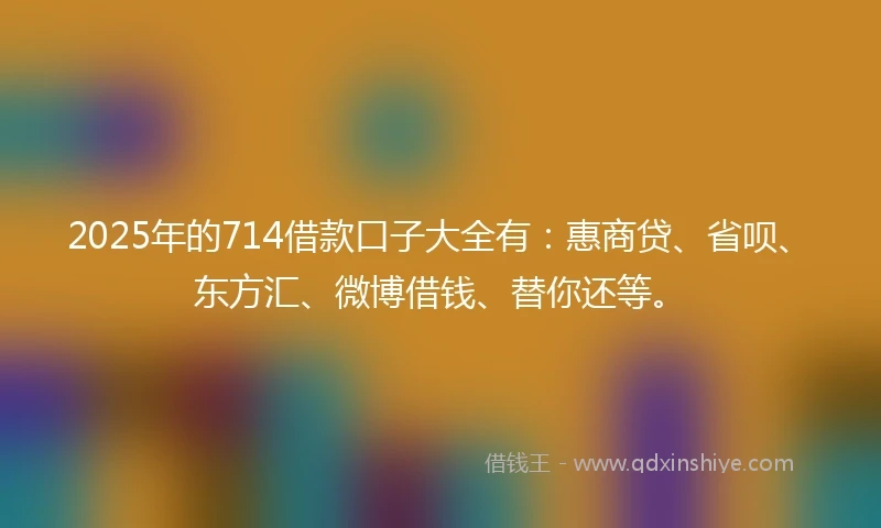2025年的714借款口子大全有：惠商贷、省呗、东方汇、微博借钱、替你还等。