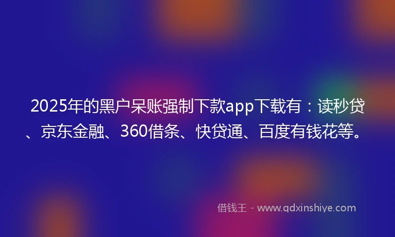 2025年的黑户呆账强制下款app下载有：读秒贷、京东金融、360借条、快贷通、百度有钱花等。