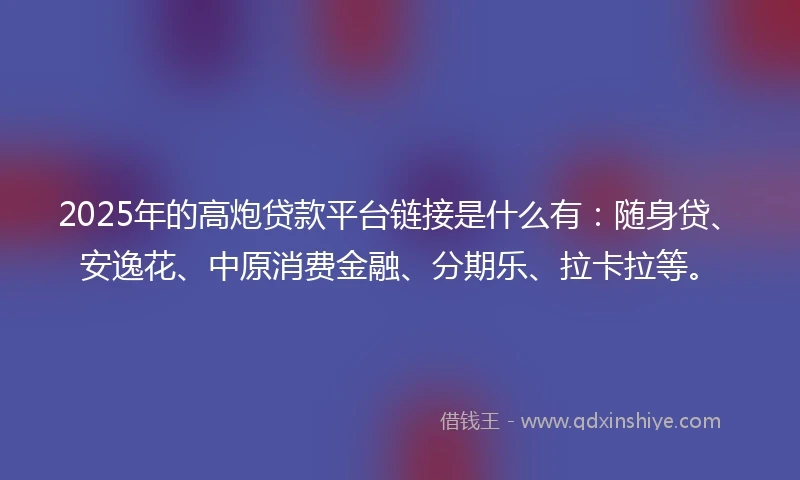 2025年的高炮贷款平台链接是什么有：随身贷、安逸花、中原消费金融、分期乐、拉卡拉等。