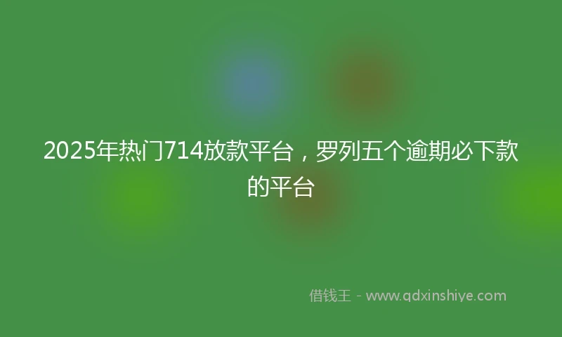2025年热门714放款平台,罗列五个逾期必下款的平台
