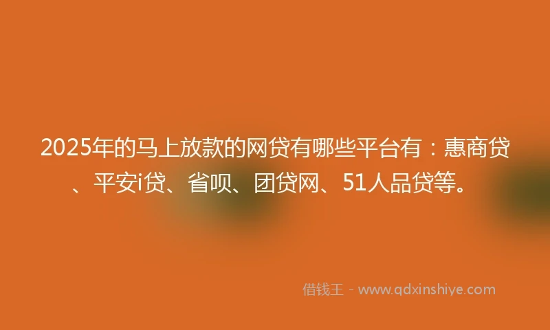 2025年的马上放款的网贷有哪些平台有：惠商贷、平安i贷、省呗、团贷网、51人品贷等。